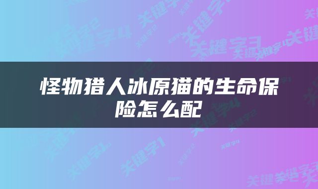 怪物猎人冰原猫的生命保险怎么配