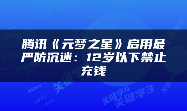 腾讯《元梦之星》启用最严防沉迷：12岁以下禁止充钱