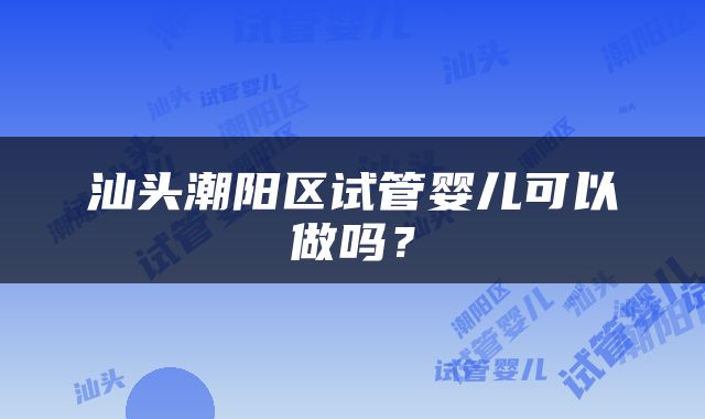 汕头潮阳区试管婴儿可以做吗？