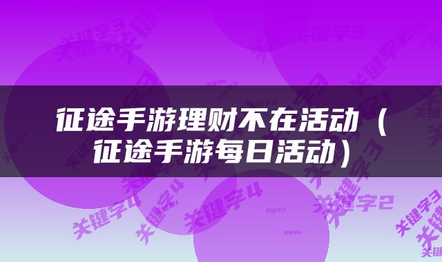 征途手游理财不在活动（征途手游每日活动）