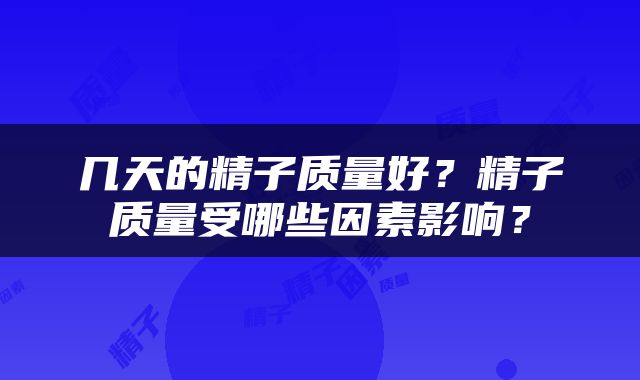 几天的精子质量好？精子质量受哪些因素影响？