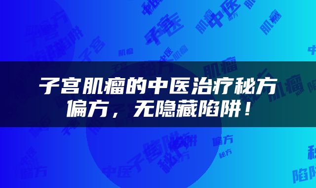 子宫肌瘤的中医治疗秘方偏方，无隐藏陷阱！