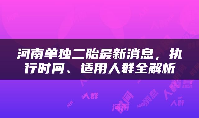 河南单独二胎最新消息，执行时间、适用人群全解析