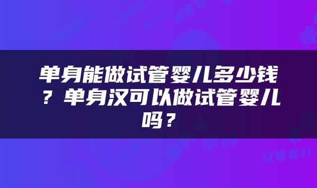 单身能做试管婴儿多少钱？单身汉可以做试管婴儿吗？