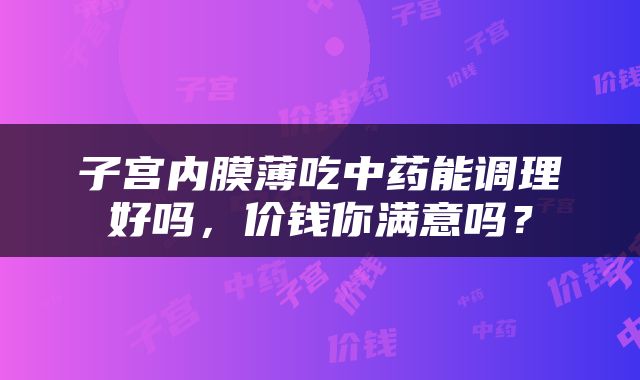 子宫内膜薄吃中药能调理好吗，价钱你满意吗？
