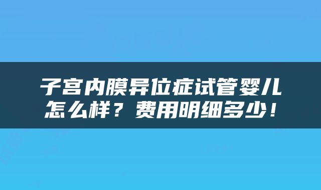 子宫内膜异位症试管婴儿怎么样？费用明细多少！