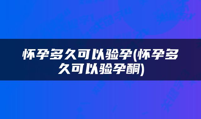 怀孕多久可以验孕(怀孕多久可以验孕酮)