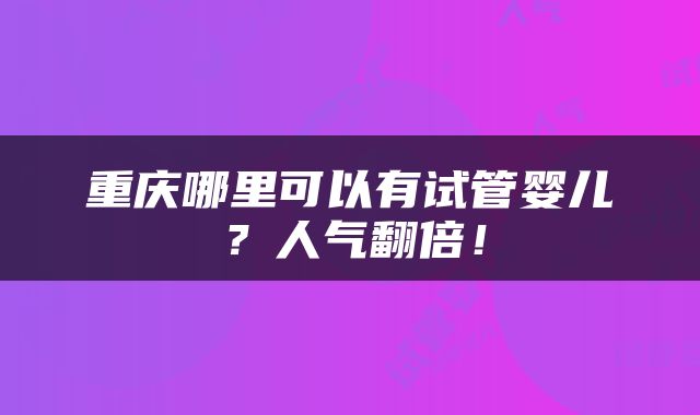 重庆哪里可以有试管婴儿？人气翻倍！