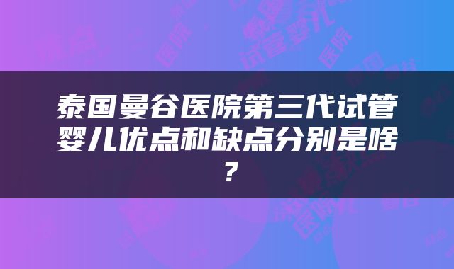 泰国曼谷医院第三代试管婴儿优点和缺点分别是啥？