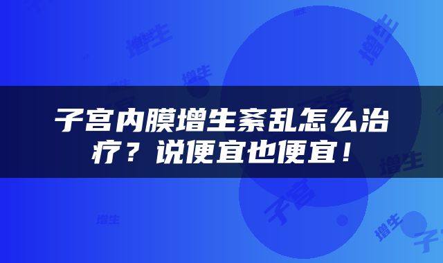 子宫内膜增生紊乱怎么治疗？说便宜也便宜！