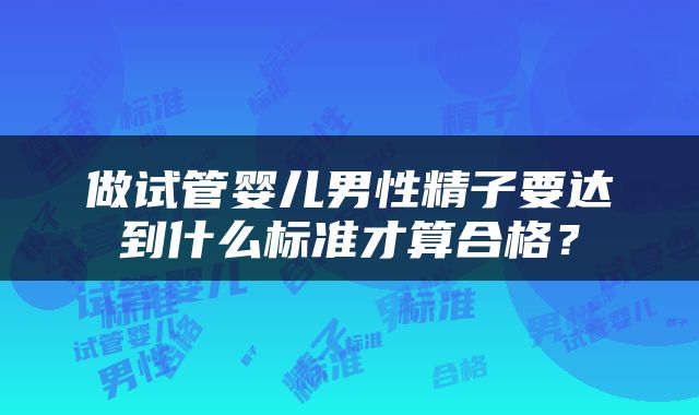 做试管婴儿男性精子要达到什么标准才算合格？