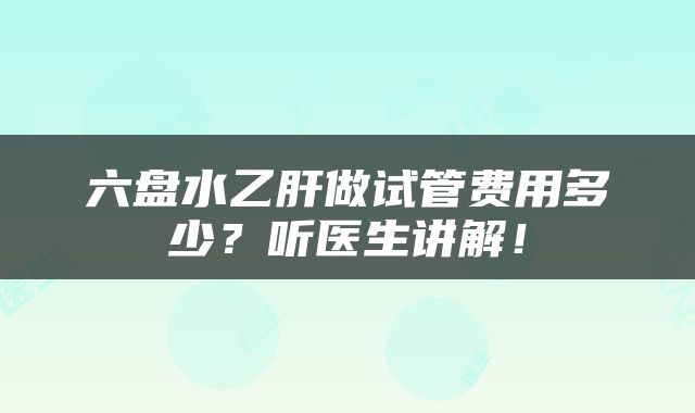 六盘水乙肝做试管费用多少？听医生讲解！