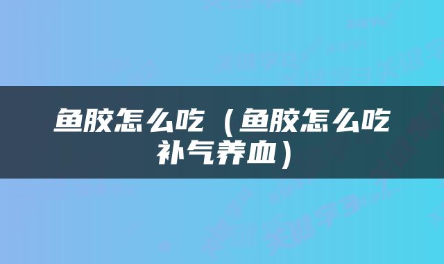 鱼胶怎么吃（鱼胶怎么吃补气养血）