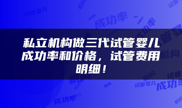 私立机构做三代试管婴儿成功率和价格，试管费用明细！