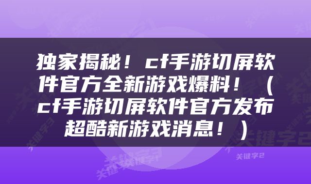 独家揭秘！cf手游切屏软件官方全新游戏爆料！（cf手游切屏软件官方发布超酷新游戏消息！）