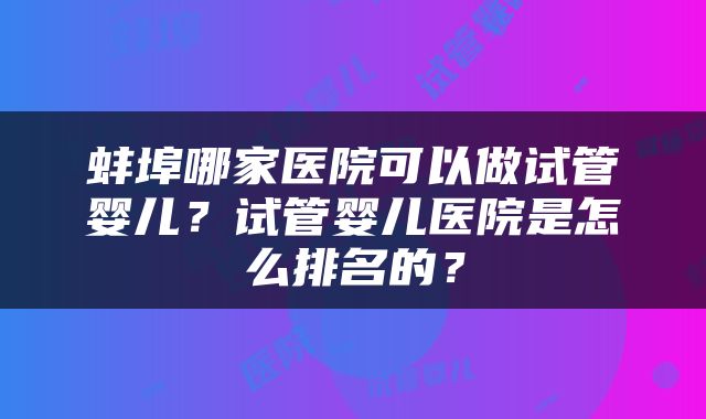 蚌埠哪家医院可以做试管婴儿？试管婴儿医院是怎么排名的？
