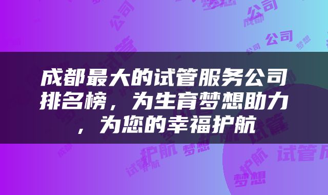 成都最大的试管服务公司排名榜，为生育梦想助力，为您的幸福护航