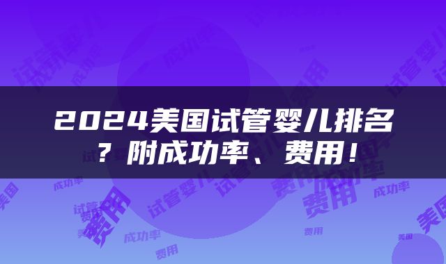 2024美国试管婴儿排名？附成功率、费用！