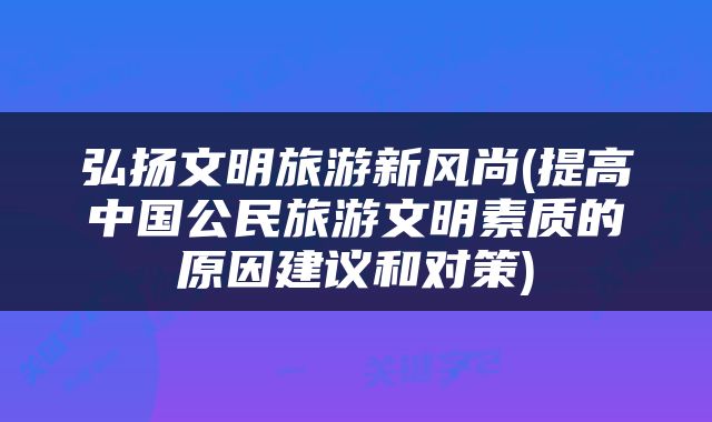 弘扬文明旅游新风尚(提高中国公民旅游文明素质的原因建议和对策)