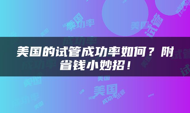 美国的试管成功率如何？附省钱小妙招！