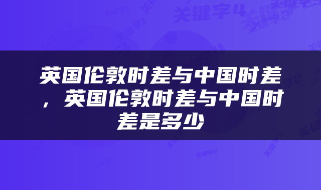 英国伦敦时差与中国时差，英国伦敦时差与中国时差是多少