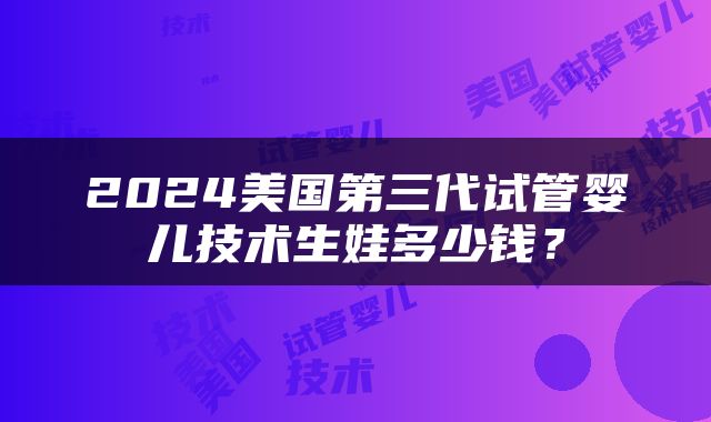 2024美国第三代试管婴儿技术生娃多少钱？