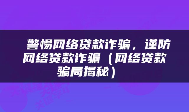  警惕网络贷款诈骗，谨防网络贷款诈骗（网络贷款骗局揭秘） 