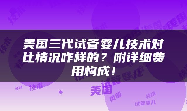 美国三代试管婴儿技术对比情况咋样的？附详细费用构成！