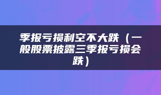 季报亏损利空不大跌（一般股票披露三季报亏损会跌）