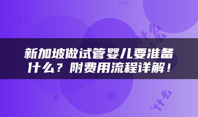 新加坡做试管婴儿要准备什么？附费用流程详解！