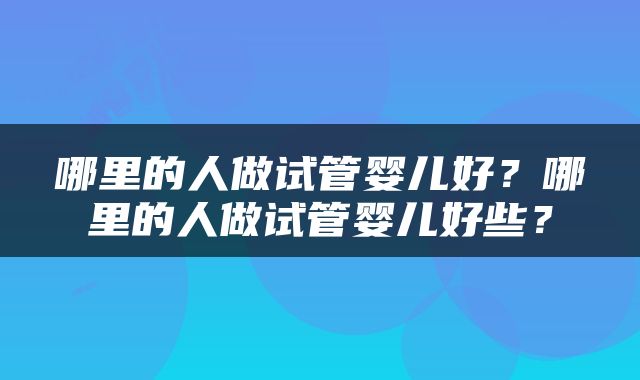 哪里的人做试管婴儿好？哪里的人做试管婴儿好些？
