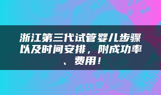 浙江第三代试管婴儿步骤以及时间安排，附成功率、费用！