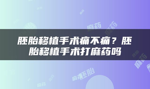 胚胎移植手术痛不痛？胚胎移植手术打麻药吗