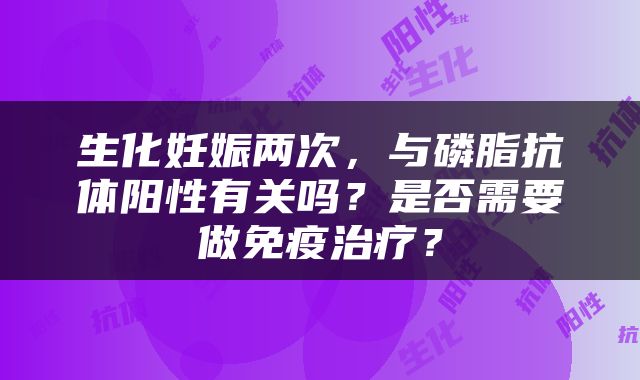 生化妊娠两次，与磷脂抗体阳性有关吗？是否需要做免疫治疗？