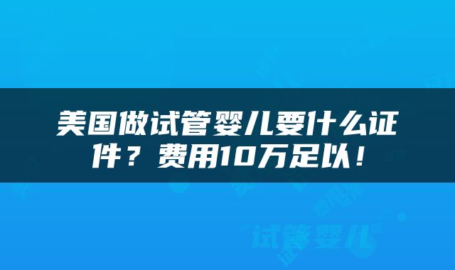 美国做试管婴儿要什么证件？费用10万足以！