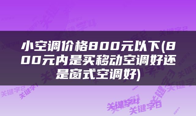 小空调价格800元以下(800元内是买移动空调好还是窗式空调好)