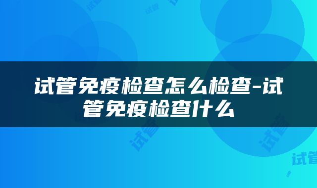 试管免疫检查怎么检查-试管免疫检查什么