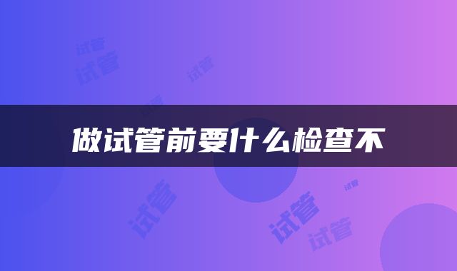 做试管前要什么检查不
