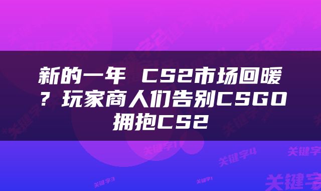 新的一年 CS2市场回暖？玩家商人们告别CSGO拥抱CS2