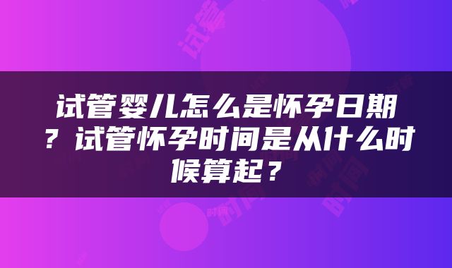 试管婴儿怎么是怀孕日期？试管怀孕时间是从什么时候算起？