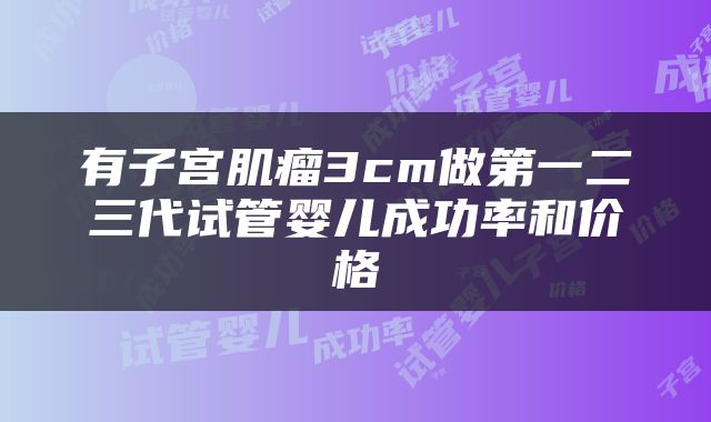 有子宫肌瘤3cm做第一二三代试管婴儿成功率和价格