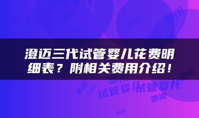 澄迈三代试管婴儿花费明细表？附相关费用介绍！