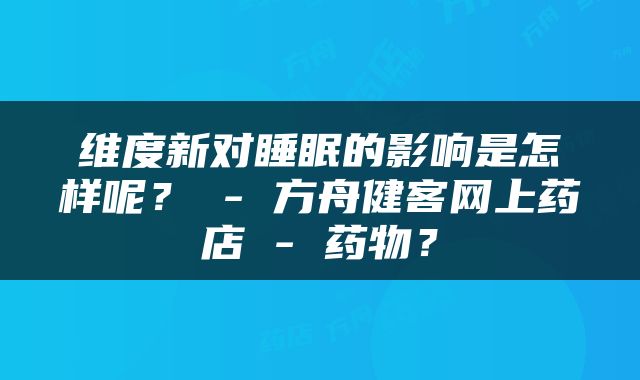 维度新对睡眠的影响是怎样呢？ - 方舟健客网上药店 - 药物？