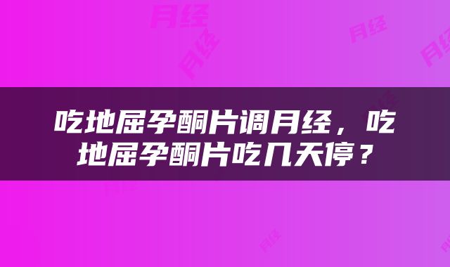 吃地屈孕酮片调月经，吃地屈孕酮片吃几天停？