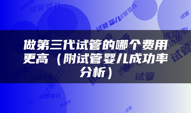 做第三代试管的哪个费用更高（附试管婴儿成功率分析）