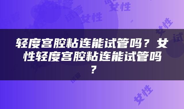 轻度宫腔粘连能试管吗？女性轻度宫腔粘连能试管吗？