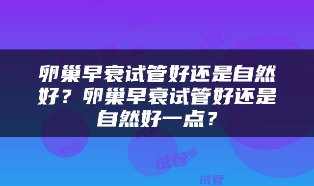 卵巢早衰试管好还是自然好？卵巢早衰试管好还是自然好一点？
