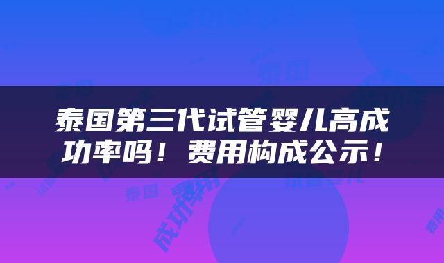 泰国第三代试管婴儿高成功率吗！费用构成公示！