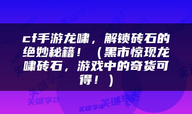 cf手游龙啸，解锁砖石的绝妙秘籍！（黑市惊现龙啸砖石，游戏中的奇货可得！）
