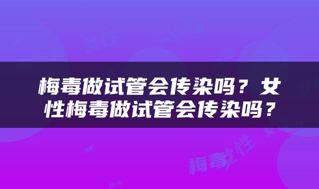梅毒做试管会传染吗？女性梅毒做试管会传染吗？